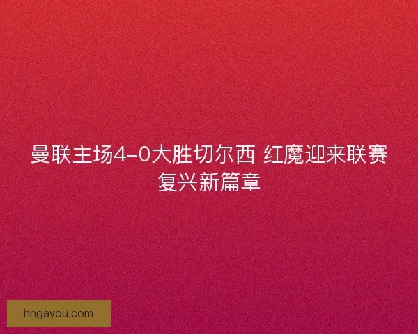 曼联主场4-0大胜切尔西 红魔迎来联赛复兴新篇章