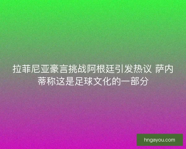 拉菲尼亚豪言挑战阿根廷引发热议 萨内蒂称这是足球文化的一部分