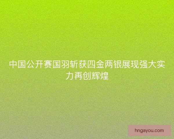 中国公开赛国羽斩获四金两银展现强大实力再创辉煌