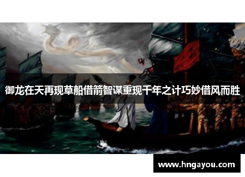 御龙在天再现草船借箭智谋重现千年之计巧妙借风而胜
