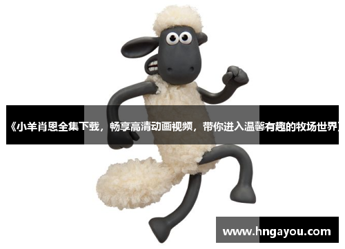 《小羊肖恩全集下载，畅享高清动画视频，带你进入温馨有趣的牧场世界》