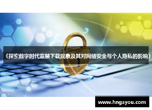 《探索数字时代监禁下载现象及其对网络安全与个人隐私的影响》